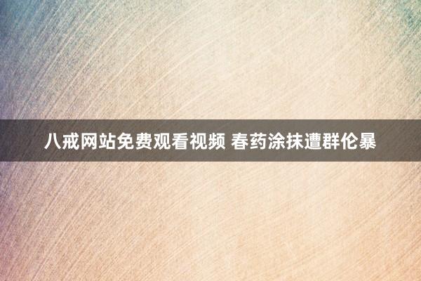 八戒网站免费观看视频 春药涂抹遭群伦暴