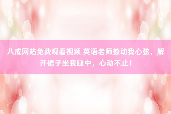 八戒网站免费观看视频 英语老师撩动我心弦，解开裙子坐我腿中，心动不止！