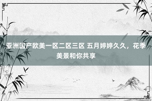 亚洲国产欧美一区二区三区 五月婷婷久久，花季美景和你共享