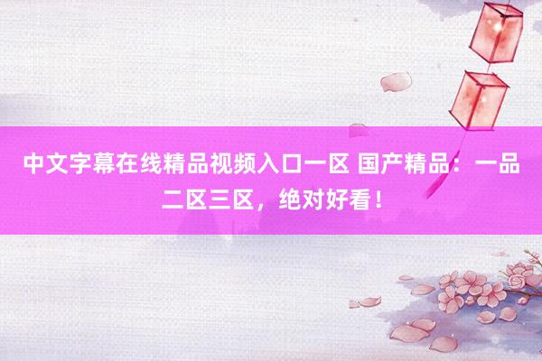 中文字幕在线精品视频入口一区 国产精品：一品二区三区，绝对好看！