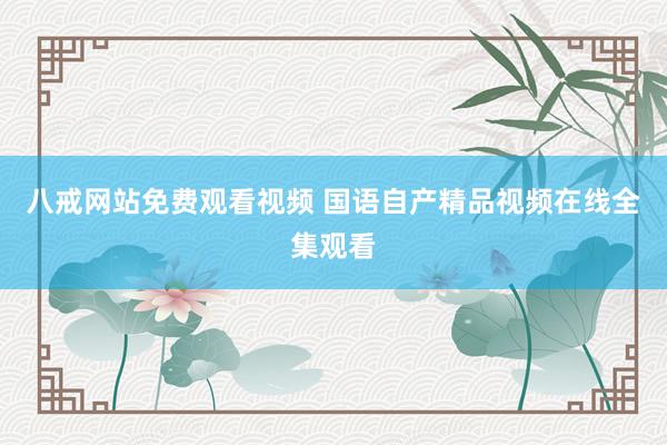 八戒网站免费观看视频 国语自产精品视频在线全集观看
