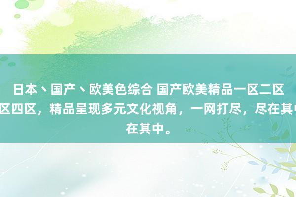 日本丶国产丶欧美色综合 国产欧美精品一区二区三区四区，精品呈现多元文化视角，一网打尽，尽在其中。