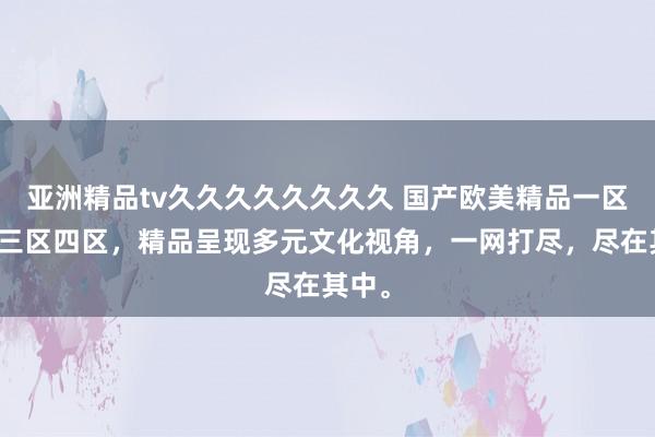亚洲精品tv久久久久久久久久 国产欧美精品一区二区三区四区，精品呈现多元文化视角，一网打尽，尽在其中。
