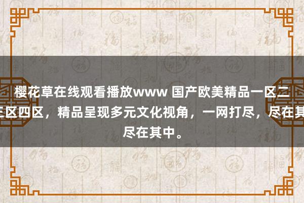 樱花草在线观看播放www 国产欧美精品一区二区三区四区，精品呈现多元文化视角，一网打尽，尽在其中。