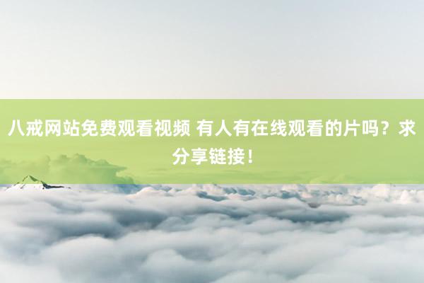 八戒网站免费观看视频 有人有在线观看的片吗？求分享链接！