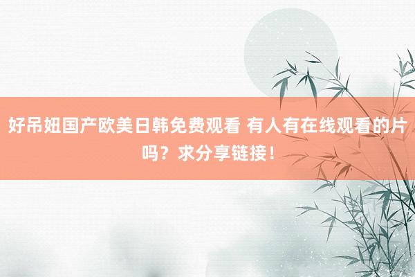好吊妞国产欧美日韩免费观看 有人有在线观看的片吗？求分享链接！