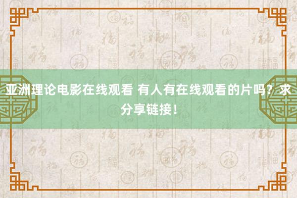 亚洲理论电影在线观看 有人有在线观看的片吗？求分享链接！