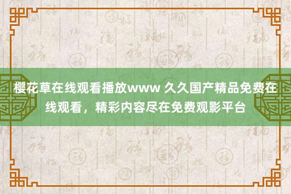 樱花草在线观看播放www 久久国产精品免费在线观看，精彩内容尽在免费观影平台