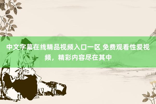 中文字幕在线精品视频入口一区 免费观看性爱视频，精彩内容尽在其中