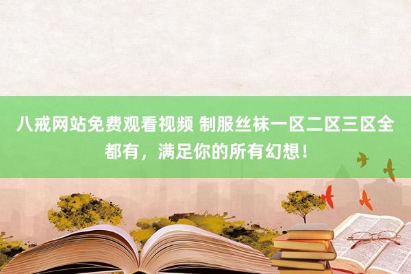 八戒网站免费观看视频 制服丝袜一区二区三区全都有，满足你的所有幻想！