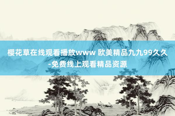 樱花草在线观看播放www 欧美精品九九99久久-免费线上观看精品资源