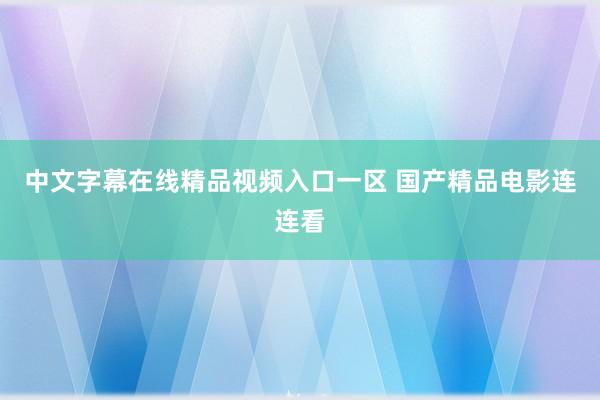 中文字幕在线精品视频入口一区 国产精品电影连连看