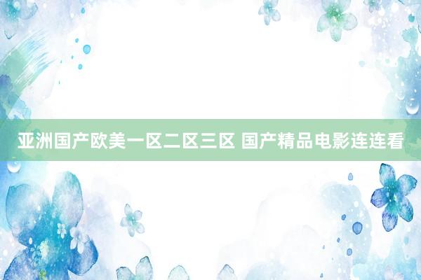 亚洲国产欧美一区二区三区 国产精品电影连连看
