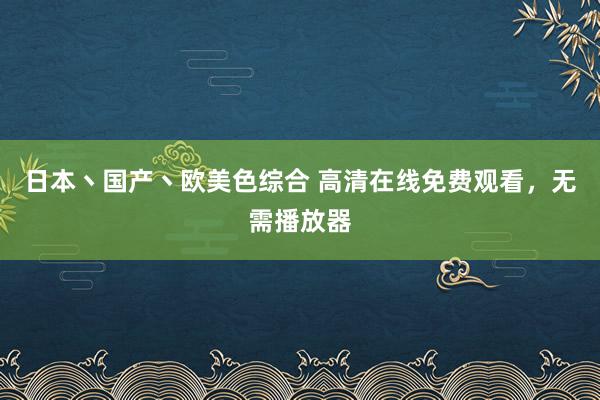 日本丶国产丶欧美色综合 高清在线免费观看，无需播放器