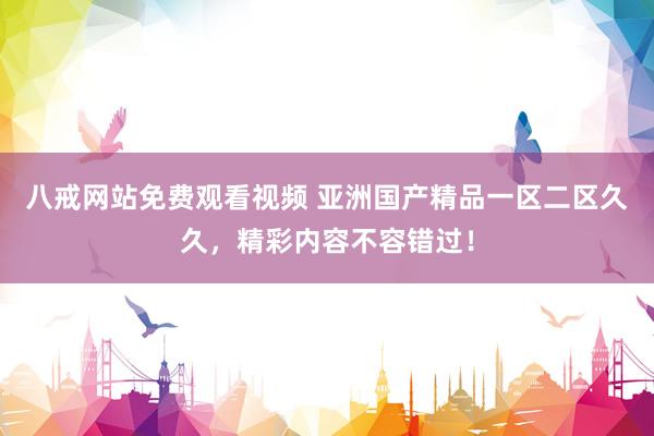 八戒网站免费观看视频 亚洲国产精品一区二区久久，精彩内容不容错过！