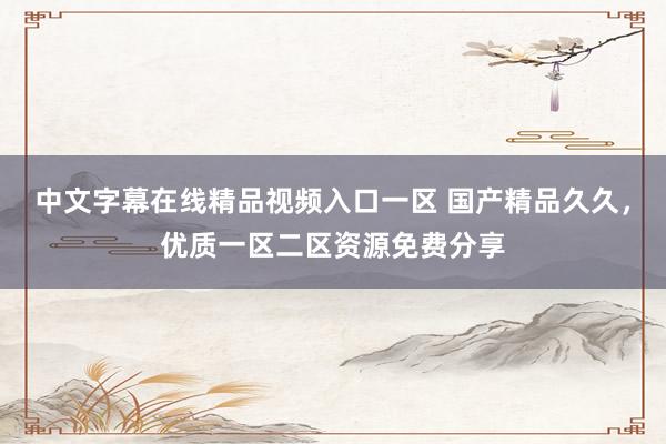 中文字幕在线精品视频入口一区 国产精品久久，优质一区二区资源免费分享