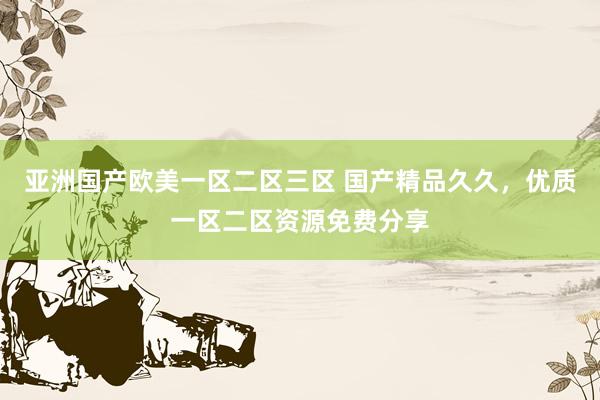 亚洲国产欧美一区二区三区 国产精品久久，优质一区二区资源免费分享