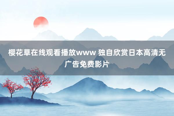 樱花草在线观看播放www 独自欣赏日本高清无广告免费影片