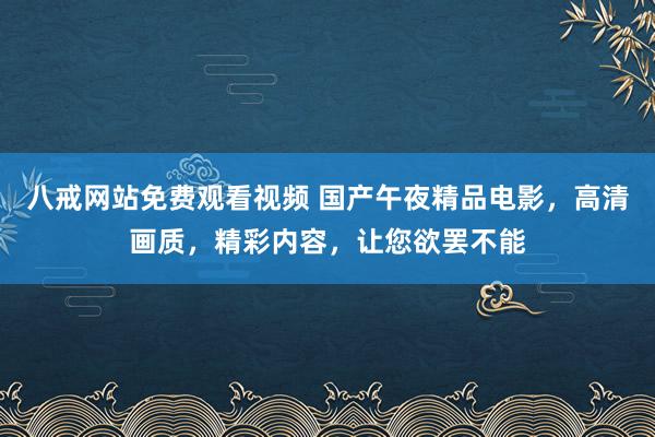 八戒网站免费观看视频 国产午夜精品电影，高清画质，精彩内容，让您欲罢不能