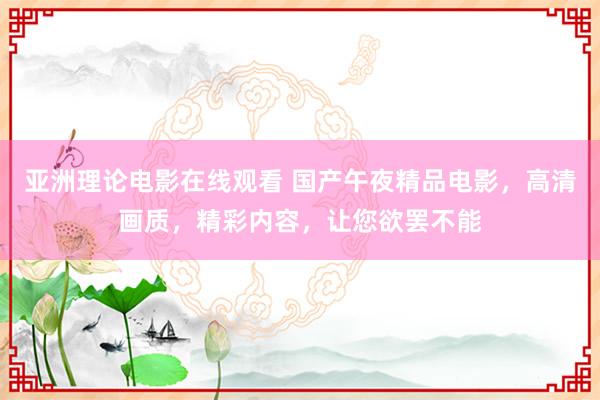 亚洲理论电影在线观看 国产午夜精品电影，高清画质，精彩内容，让您欲罢不能