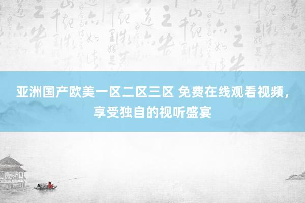 亚洲国产欧美一区二区三区 免费在线观看视频，享受独自的视听盛宴