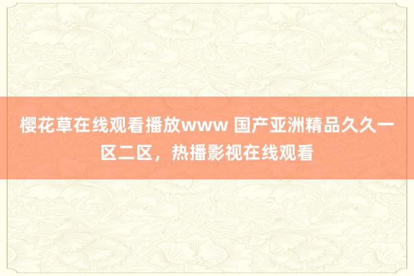 樱花草在线观看播放www 国产亚洲精品久久一区二区，热播影视在线观看