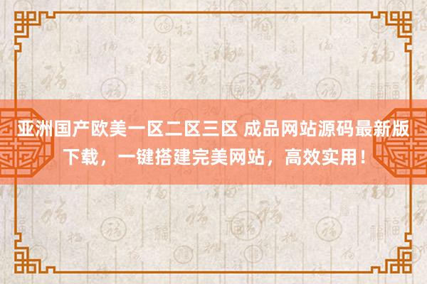 亚洲国产欧美一区二区三区 成品网站源码最新版下载，一键搭建完美网站，高效实用！