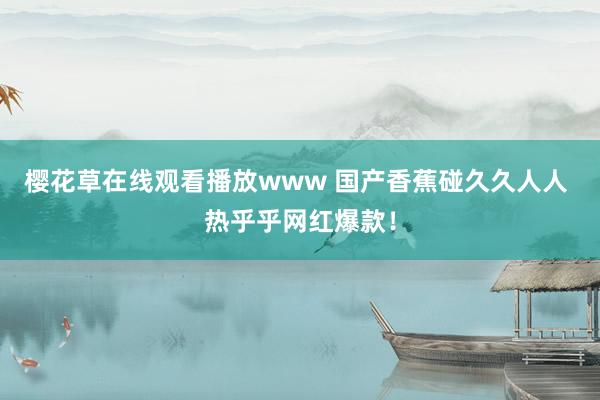 樱花草在线观看播放www 国产香蕉碰久久人人 热乎乎网红爆款！