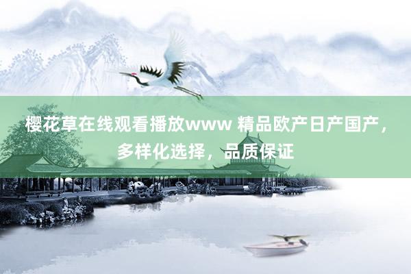 樱花草在线观看播放www 精品欧产日产国产，多样化选择，品质保证