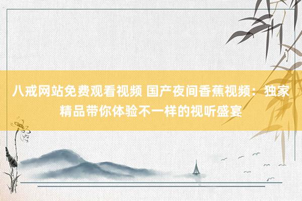 八戒网站免费观看视频 国产夜间香蕉视频：独家精品带你体验不一样的视听盛宴