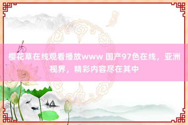 樱花草在线观看播放www 国产97色在线，亚洲视界，精彩内容尽在其中