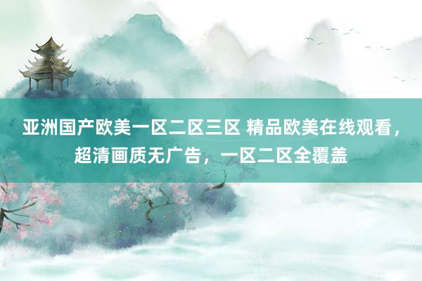 亚洲国产欧美一区二区三区 精品欧美在线观看，超清画质无广告，一区二区全覆盖