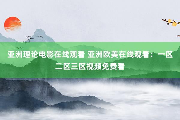 亚洲理论电影在线观看 亚洲欧美在线观看：一区二区三区视频免费看