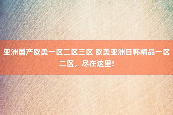 亚洲国产欧美一区二区三区 欧美亚洲日韩精品一区二区，尽在这里!