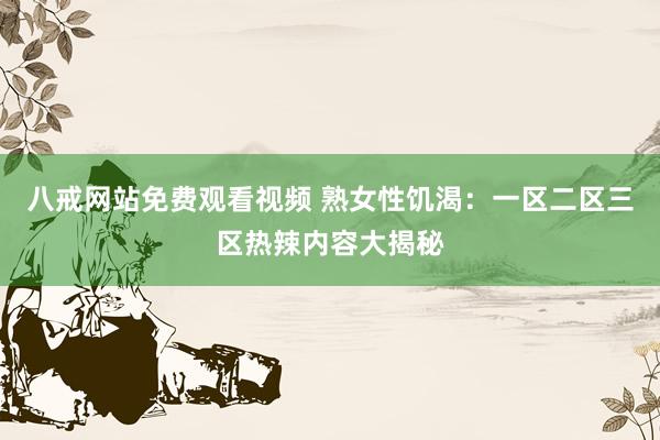 八戒网站免费观看视频 熟女性饥渴：一区二区三区热辣内容大揭秘