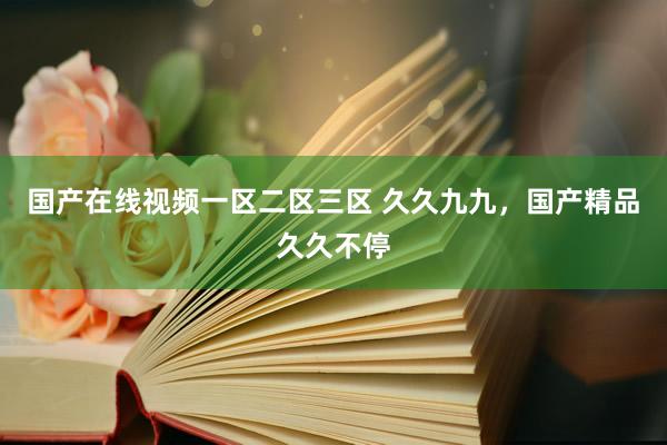 国产在线视频一区二区三区 久久九九，国产精品久久不停