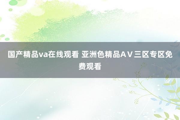 国产精品va在线观看 亚洲色精品AⅤ三区专区免费观看