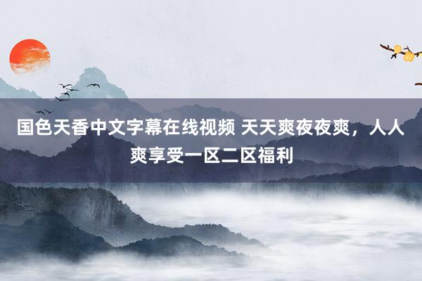 国色天香中文字幕在线视频 天天爽夜夜爽，人人爽享受一区二区福利