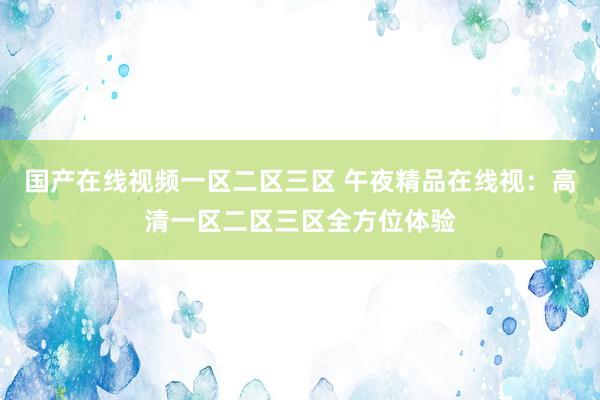 国产在线视频一区二区三区 午夜精品在线视：高清一区二区三区全方位体验