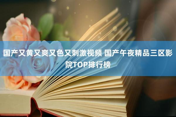 国产又黄又爽又色又刺激视频 国产午夜精品三区影院TOP排行榜