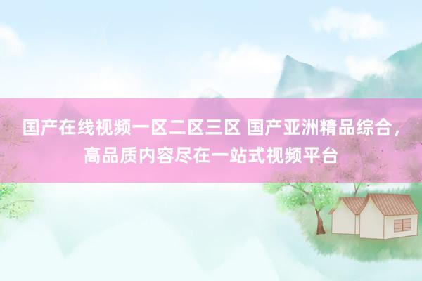国产在线视频一区二区三区 国产亚洲精品综合，高品质内容尽在一站式视频平台