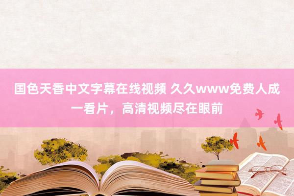 国色天香中文字幕在线视频 久久www免费人成一看片，高清视频尽在眼前
