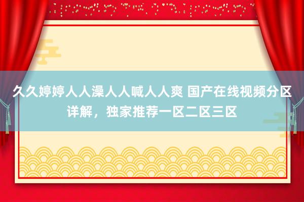 久久婷婷人人澡人人喊人人爽 国产在线视频分区详解，独家推荐一区二区三区