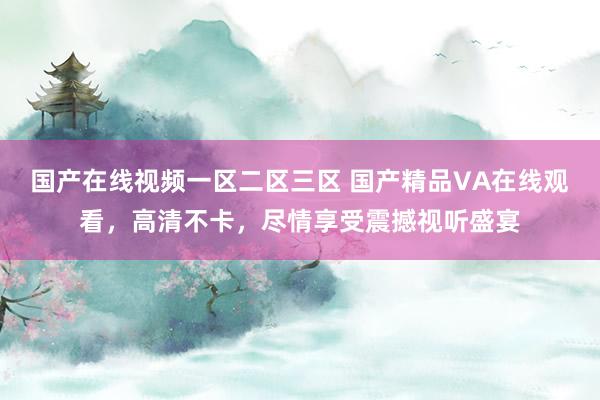 国产在线视频一区二区三区 国产精品VA在线观看，高清不卡，尽情享受震撼视听盛宴