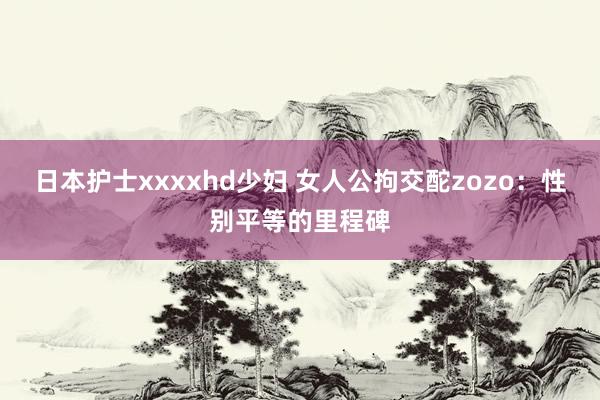 日本护士xxxxhd少妇 女人公拘交酡zozo：性别平等的里程碑