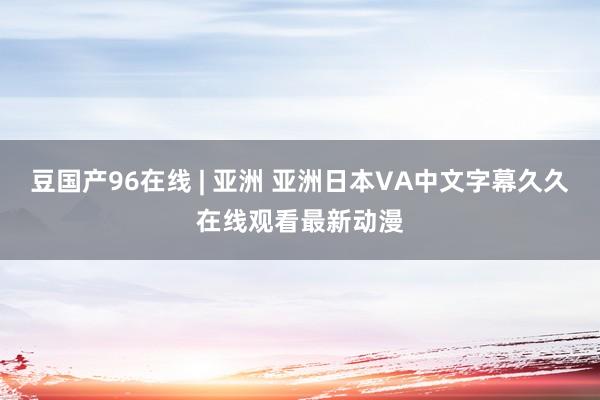 豆国产96在线 | 亚洲 亚洲日本VA中文字幕久久在线观看最新动漫