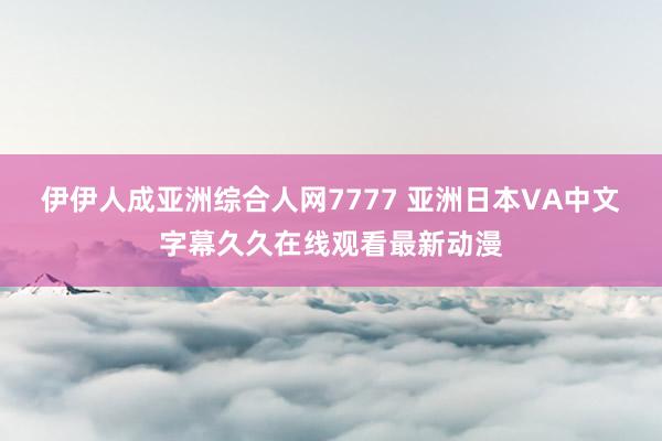 伊伊人成亚洲综合人网7777 亚洲日本VA中文字幕久久在线观看最新动漫
