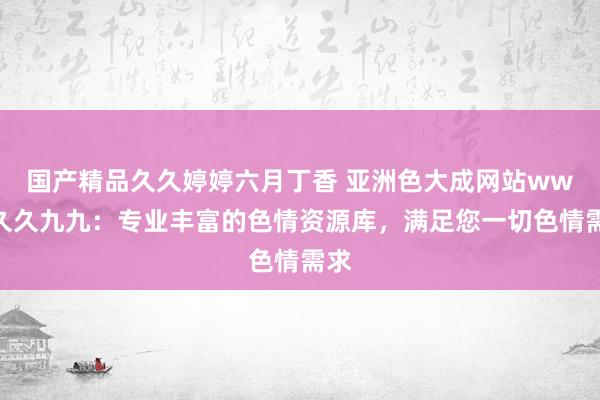 国产精品久久婷婷六月丁香 亚洲色大成网站www久久九九：专业丰富的色情资源库，满足您一切色情需求