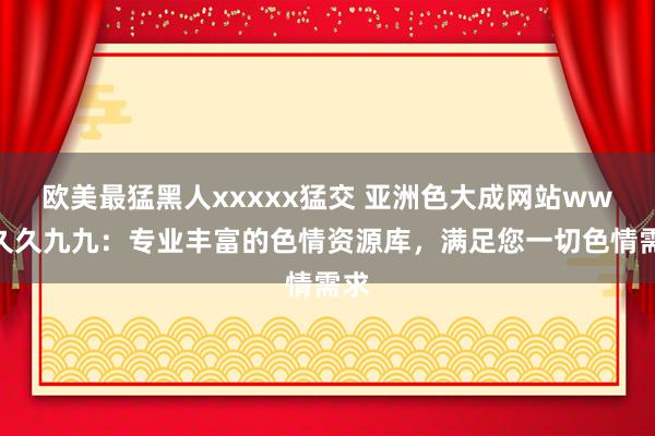 欧美最猛黑人xxxxx猛交 亚洲色大成网站www久久九九：专业丰富的色情资源库，满足您一切色情需求
