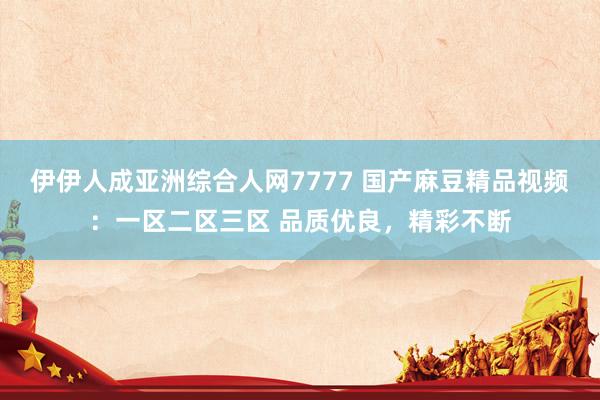 伊伊人成亚洲综合人网7777 国产麻豆精品视频：一区二区三区 品质优良，精彩不断